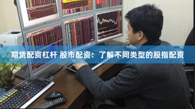 期货配资杠杆 股市配资：了解不同类型的股指配资