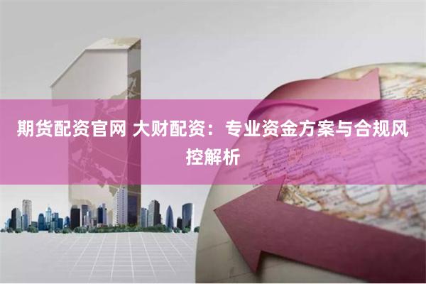 期货配资官网 大财配资：专业资金方案与合规风控解析