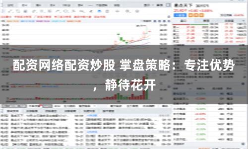 配资网络配资炒股 掌盘策略：专注优势，静待花开